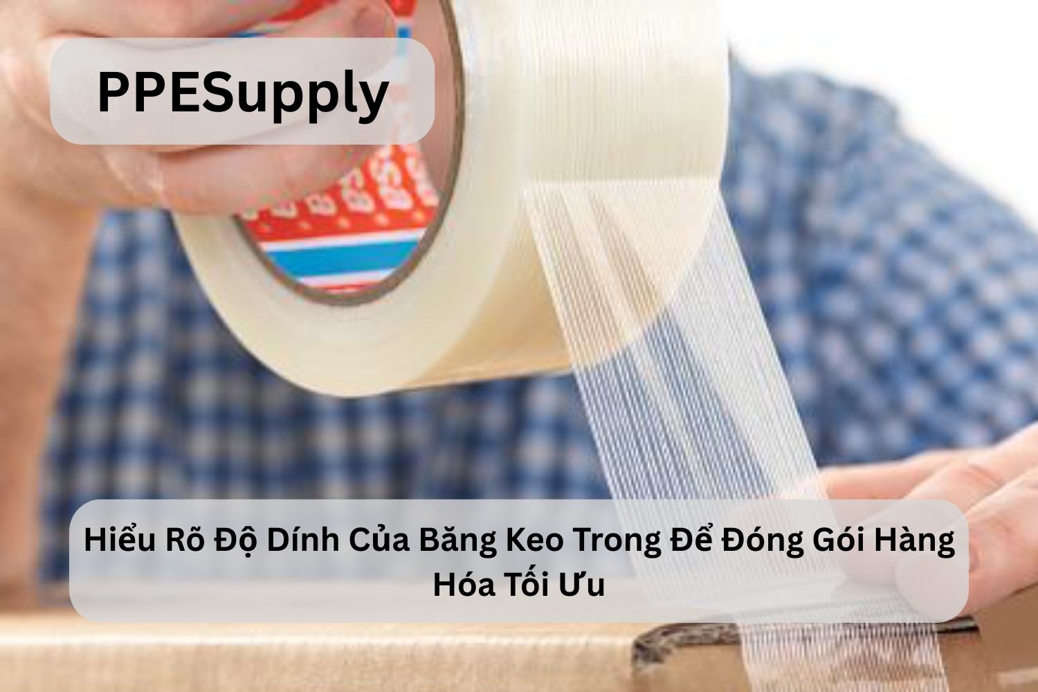 Hiểu Rõ Độ Dính Của Băng Keo Trong Để Đóng Gói Hàng Hóa Tối Ưu