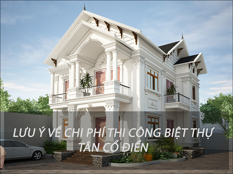 lưu ý về chi phí thi công biệt thự tân cổ điển 2 tầng