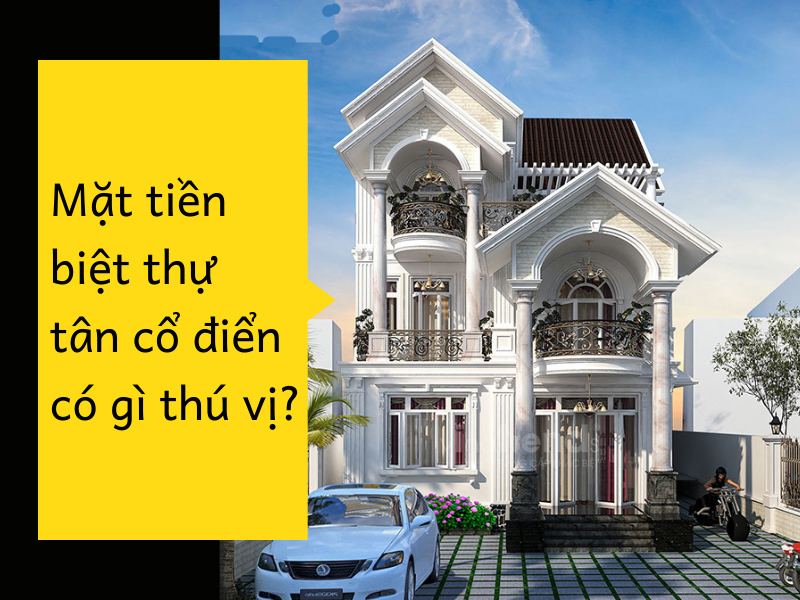 Mặt tiền biệt thự tân cổ điển đẹp có gì thú vị