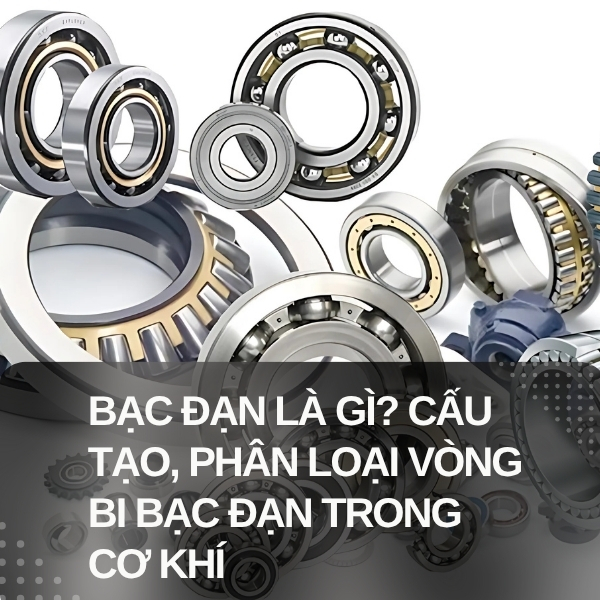 Bạc đạn là gì? Cấu tạo, phân loại vòng bi bạc đạn trong cơ khí