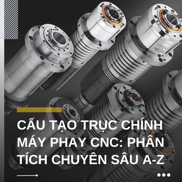 Cấu tạo trục chính máy phay CNC: Phân tích chuyên sâu A-Z