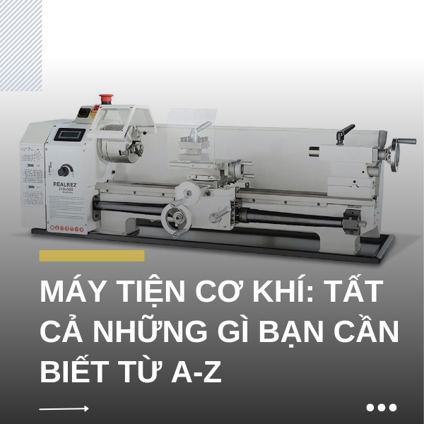 Máy tiện cơ khí: Cấu tạo, nguyên lý, công dụng và các loại phổ biến