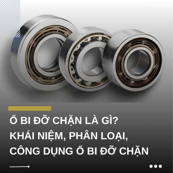 Ổ bi đỡ chặn là gì? Khái niệm, phân loại, công dụng ổ bi đỡ chặn