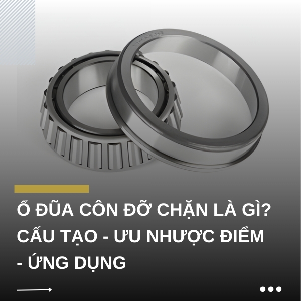 Ổ đũa côn đỡ chặn là gì? Cấu tạo - Ưu nhược điểm - Ứng dụng