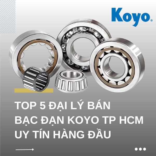 <Bỏ túi ngay> TOP 5 Đại lý bán bạc đạn KOYO TP.HCM uy tín hàng đầu