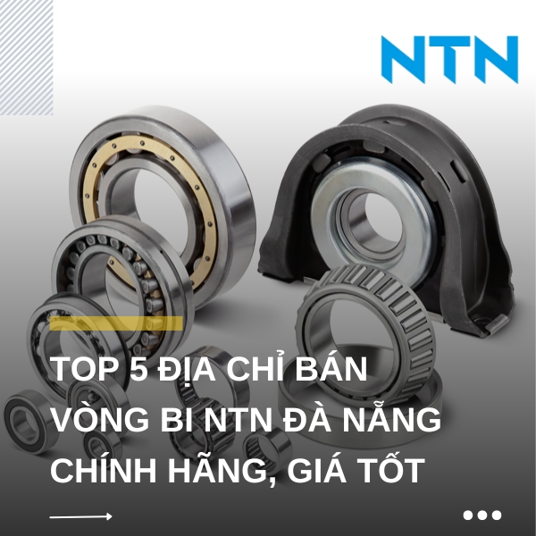 Review TOP 5 địa chỉ bán vòng bi NTN Đà Nẵng chính hãng, giá tốt