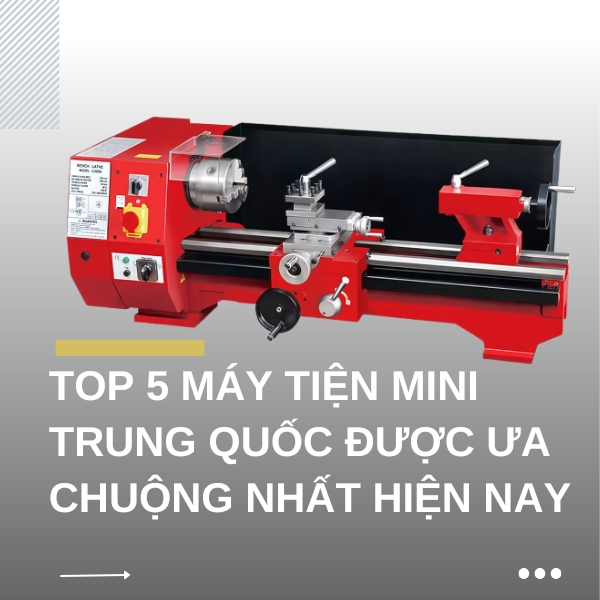 Top 5 máy tiện mini Trung Quốc được ưa chuộng nhất hiện nay