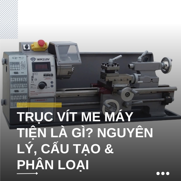 Trục vít me máy tiện là gì? Nguyên lý, cấu tạo & phân loại