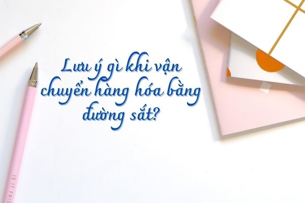lưu ý gì khi vận chuyển hàng hóa bằng đường sắt?