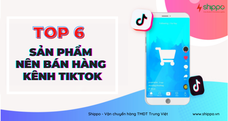 TOP 6 SẢN PHẨM NÊN TẬN DỤNG BÁN HÀNG KÊNH TIKTOK Shippo