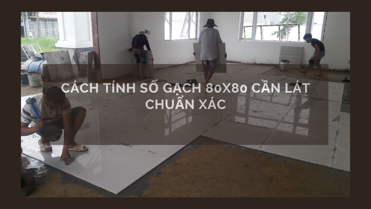 Cách tính số gạch 80x80 cần lát chuẩn xác