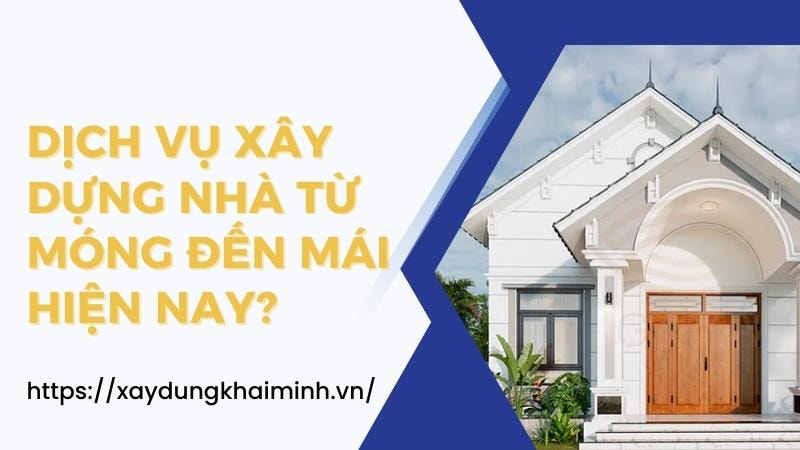 dịch vụ xây dưng nhà từ móng đến mái hiện nay