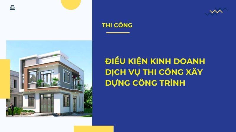 Điều kiện kinh doanh dịch vụ thi công xây dựng công trình