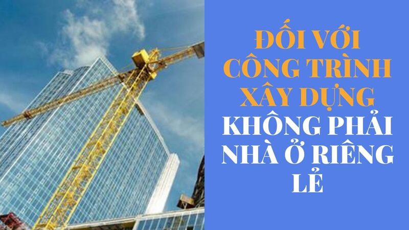 Đối với công trình xây dựng không phải nhà ở riêng lẻ