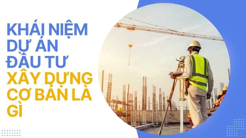 Khái niệm dự án đầu tư xây dựng cơ bản là gì
