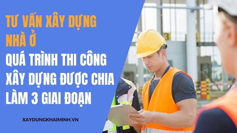 Tư vấn xây dựng nhà ở - quá trình thi công xây dựng được chia làm 3 giai đoạn