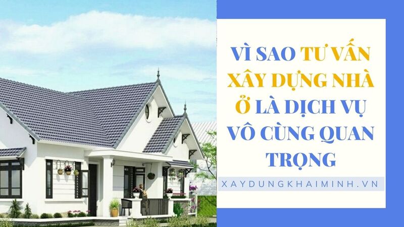 Vì sao tư vấn xây dựng nhà ở là dịch vụ vô cùng quan trọng