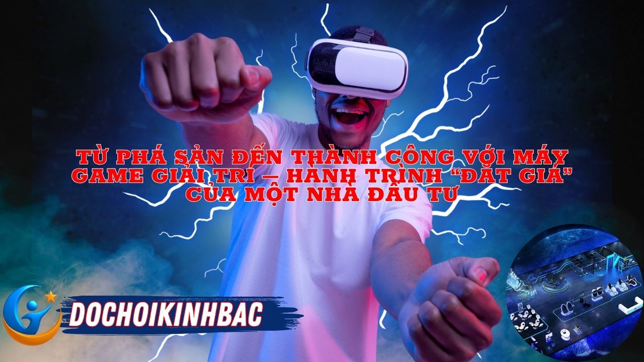 Từ Phá Sản Đến Thành Công Với Máy Game Giải Trí – Hành Trình “Đắt Giá” Của Một Nhà Đầu Tư