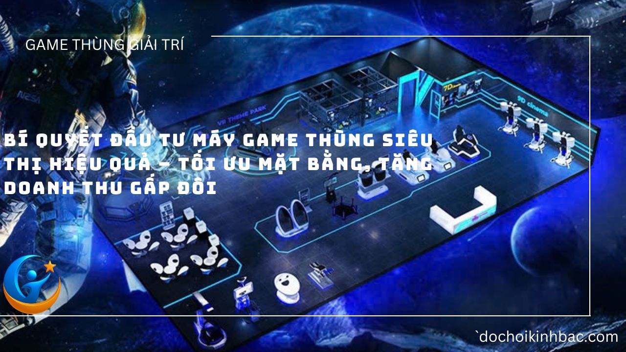 Bí Quyết Đầu Tư Máy Game Thùng Siêu Thị Hiệu Quả – Tối Ưu Mặt Bằng, Tăng Doanh Thu Gấp Đôi