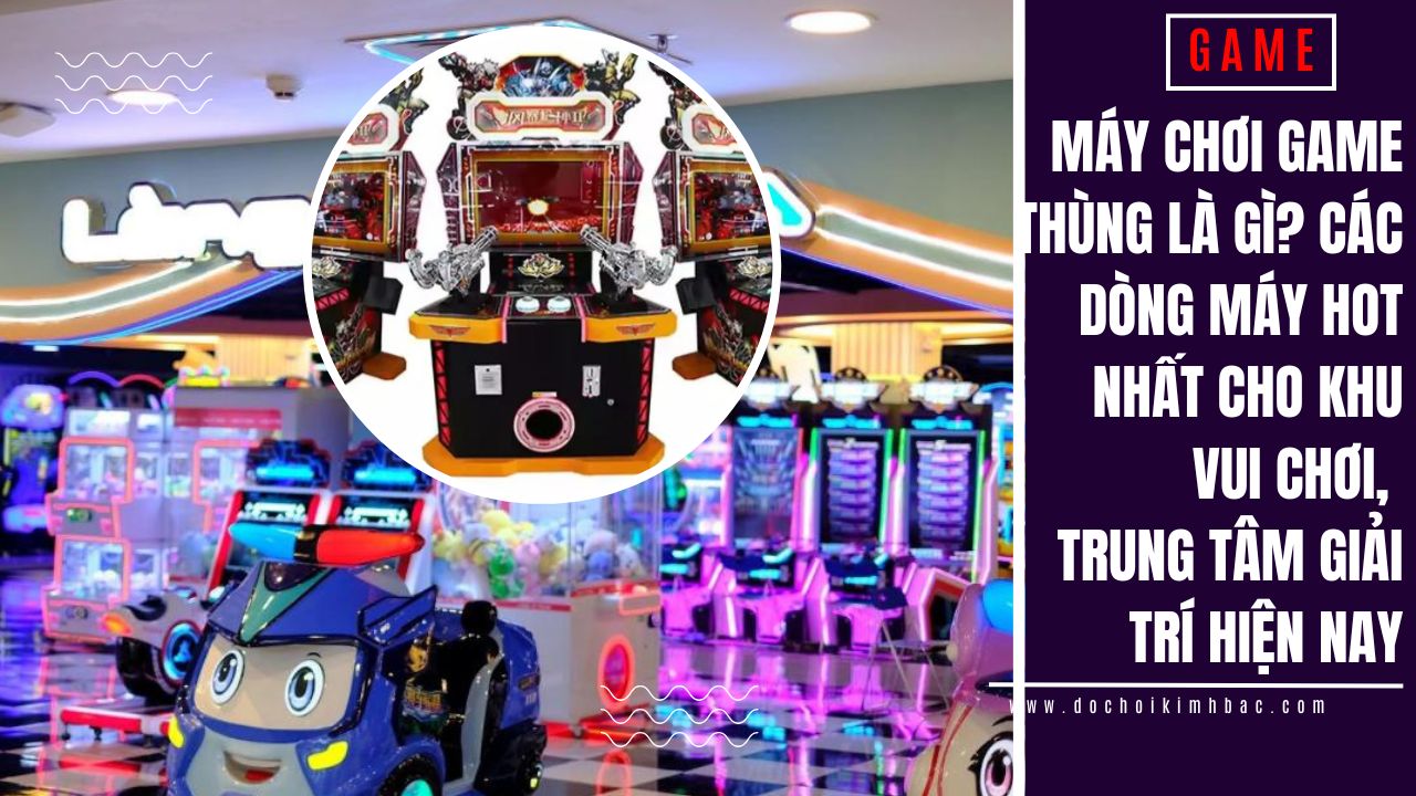 Máy chơi game thùng là gì? Các dòng máy hot nhất cho khu vui chơi, trung tâm giải trí hiện nay