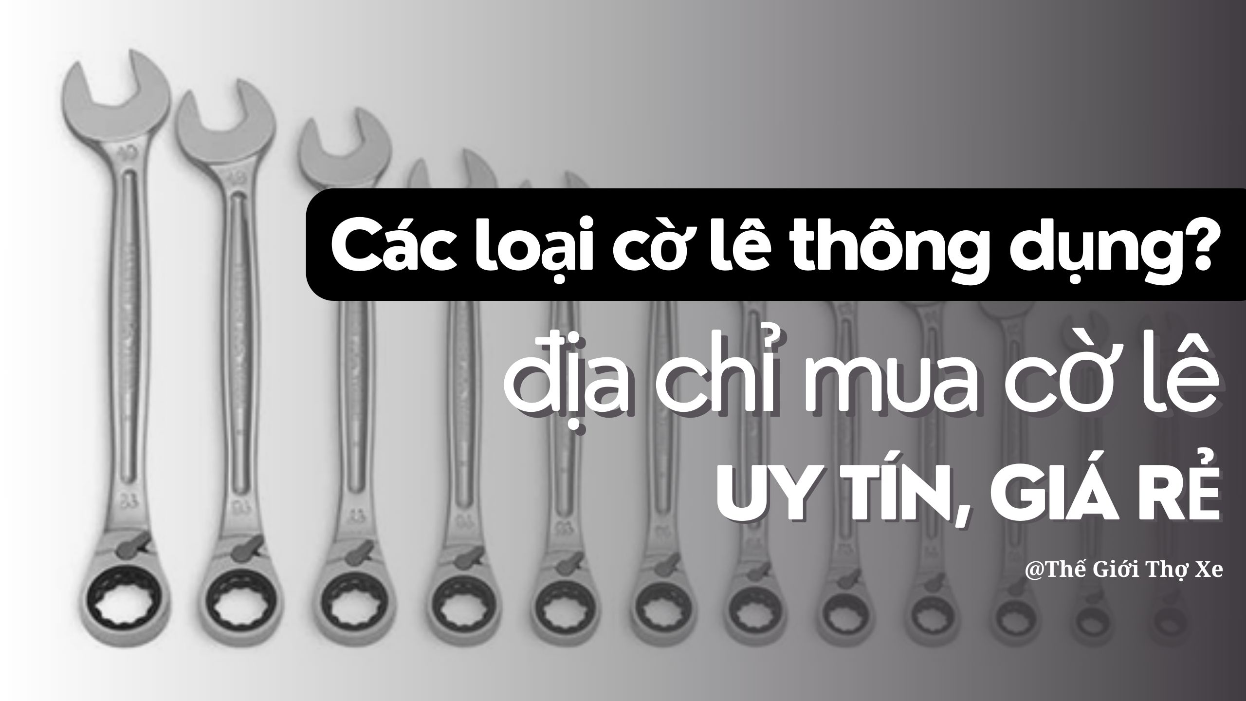 Các loại cờ lê thông dụng? Địa chỉ mua cờ lê uy tín, giá rẻ