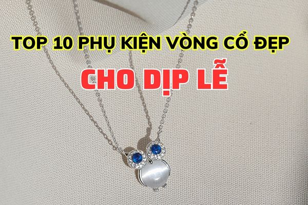 Top 10 phụ kiện vòng cổ nữ được ưa thích nhất mùa hè, dịp lễ