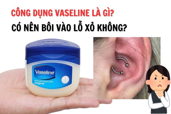 Vaseline tác dụng gì và có nên dùng bôi lỗ xỏ không?