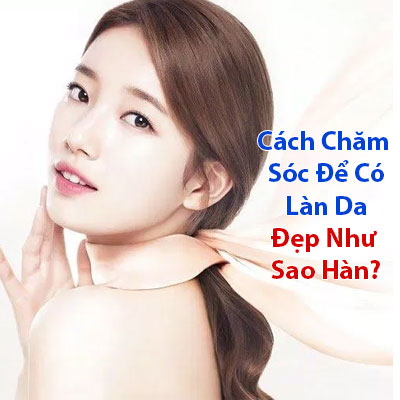 cách chăm sóc để có làn da đẹp như sao hàn