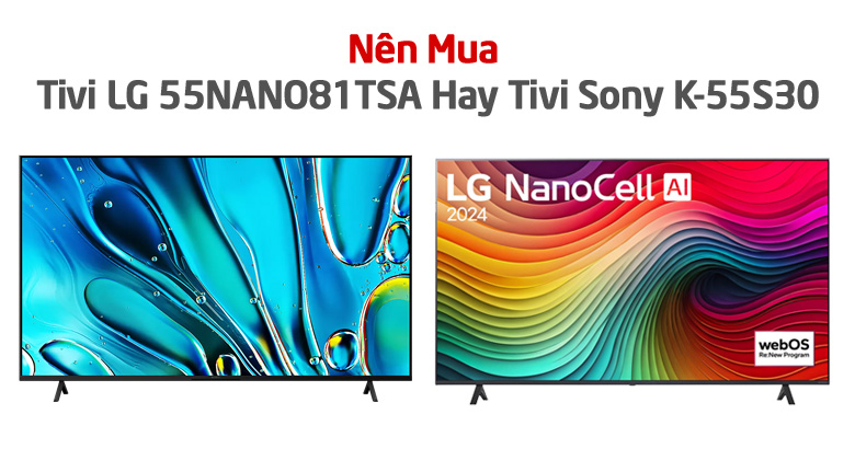 Nên Mua Tivi LG 55NANO81TSA Hay Tivi Sony K-55S30