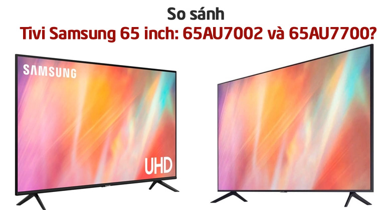 Tivi Samsung 65 inch: 65AU7002 và 65AU7700