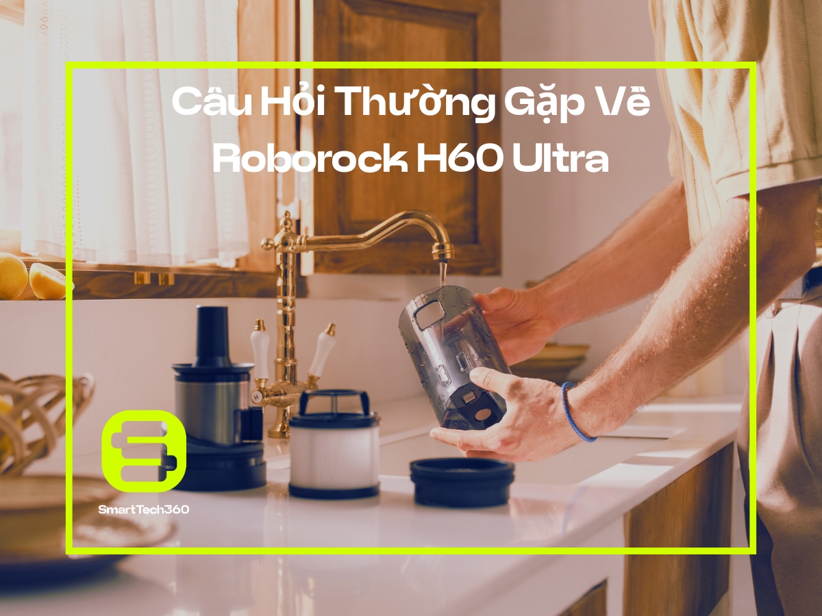 Các câu hỏi thường gặp về máy hút bụi Roborock H60 Ultra