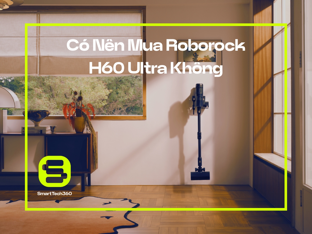 Có nên mua máy hút bụi Roborock H60 Ultra không