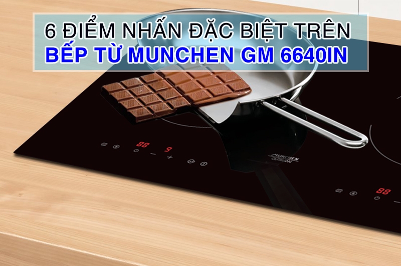 6 điểm nhấn đáng chú ý trên model bếp từ Munchen GM 6640IN sau khi sử dụng