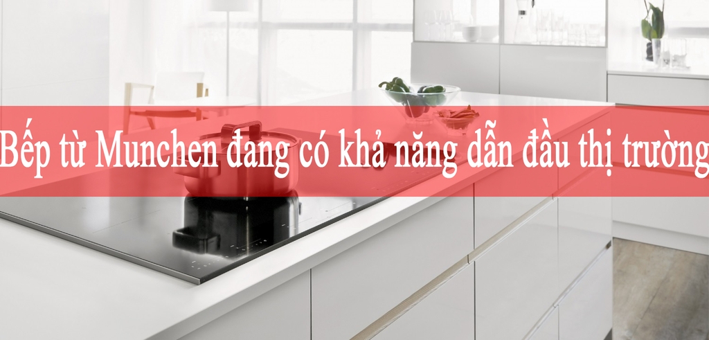 Bếp từ Munchen đang có khả năng dẫn đầu thị trường