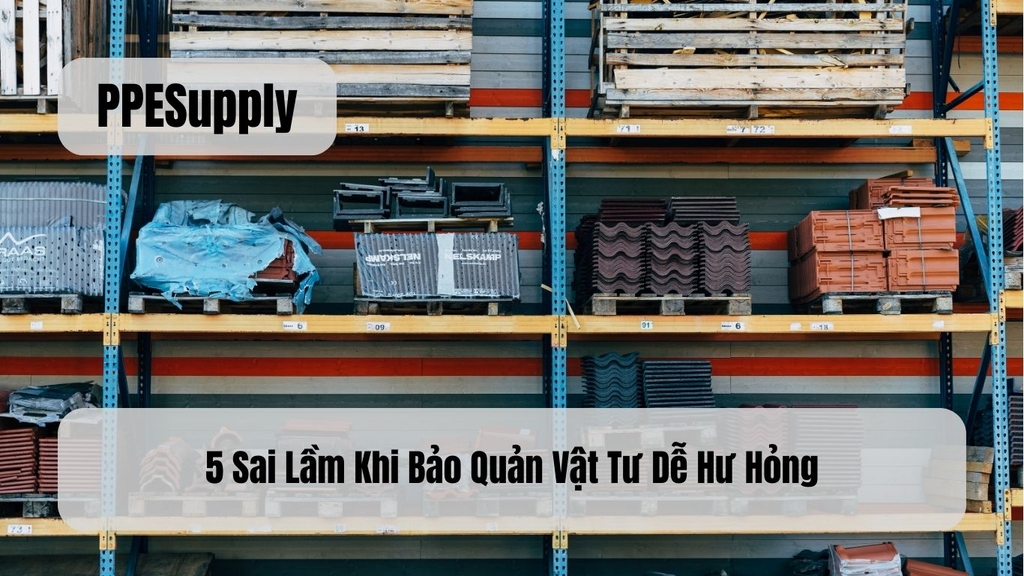 5 Sai Lầm Khi Bảo Quản Vật Tư Dễ Hư Hỏng