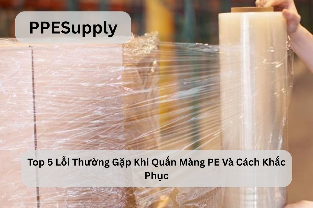 Top 5 Lỗi Thường Gặp Khi Quấn Màng PE Và Cách Khắc Phục