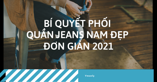 bi-quyet-phoi-quan-jeans-nam-dep-don-gian-2021