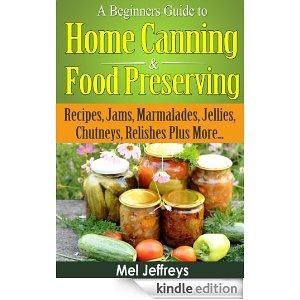 A Beginners Guide to Home Canning & Food Preserving - Recipes, Jams, Marmalades, Jellies, Chutneys, Relishes Plus More...