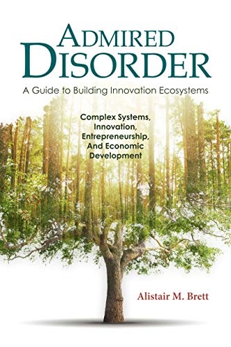 Admired Disorder: A Guide to Building Innovation Ecosystems: Complex Systems, Innovation, Entrepreneurship, And Economic Development