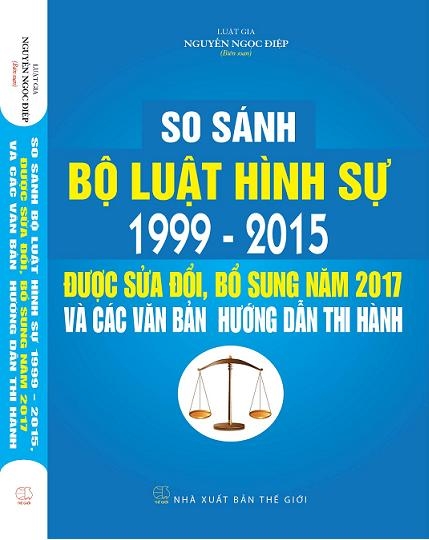 SO SÁNH BỘ LUẬT HÌNH SỰ 1999 – 2015, ĐƯỢC SỬA ĐỔI, BỔ SUNG NĂM 2017 VÀ CÁC VĂN BẢN HƯỚNG DẪN THI HÀNH