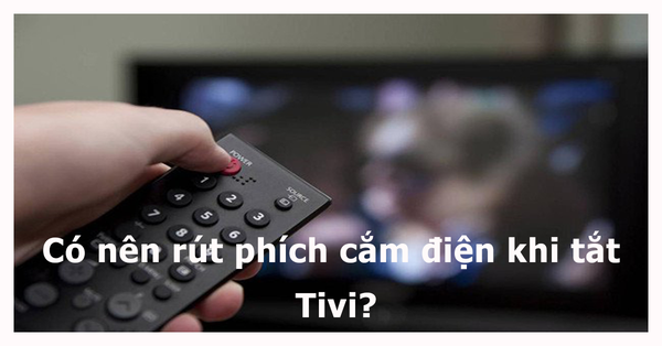 Thói quen rút phích cắm điện Tivi liệu có tiết kiệm điện