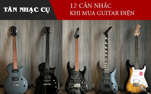 12 Yếu Tố Cần Xem Xét Khi Chọn Đàn Guitar Điện