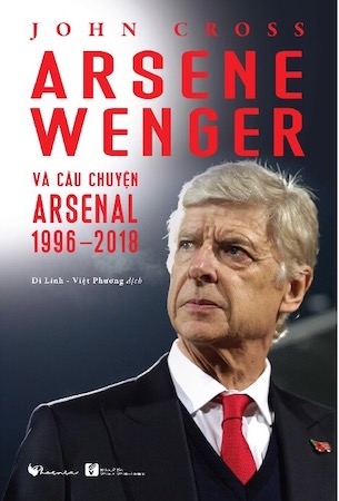 Arsene Wenger Và Câu Chuyện Arsenal 1996-2018 - John Cross (Anh)