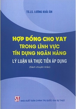 Hợp Đồng Cho Vay Trong Lĩnh Vực Tín Dụng Ngân Hàng: Lý Luận Và Thực Tiễn Áp Dụng (Sách Chuyên Khảo) - TS. LS. Lương Khải Ân