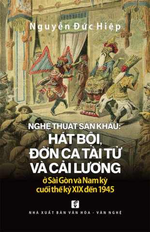 Nghệ thuật sân khấu: hát bội, đờn ca tài tử và cải lương ở Sài Gòn và Nam kỳ cuối thế kỷ XIX đến 1945 - Nguyễn Đức Hiệp
