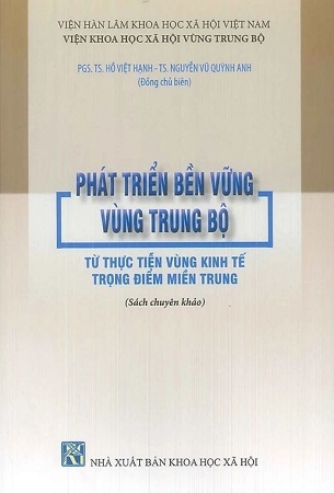 Phát Triển Bền Vững Vùng Trung Bộ Từ Thực Tiến Vùng Kinh Tế Trọng Điểm Miền Trung (Sách chuyên khảo) - PGS.TS. Hồ Việt Hạnh; TS. Nguyễn Vũ Quỳnh Anh
