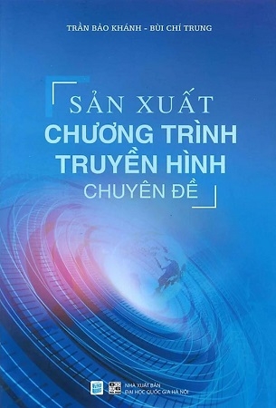 Sản Xuất Chương Trình Truyền Hình Chuyên Đề (Sách chuyên khảo) - Trần Bảo Khánh, Bùi Chí Trung