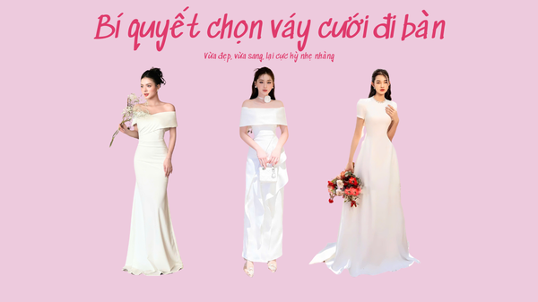 Bí quyết chọn váy cưới đi bàn: Vừa đẹp, vừa sang, lại cực kỳ nhẹ nhàng