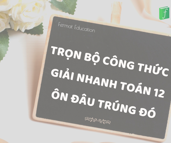 TRỌN BỘ CÔNG THỨC GIẢI NHANH TOÁN 12 PHẢI NHỚ