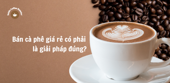 Bán cà phê giá rẻ có phải là giải pháp đúng?